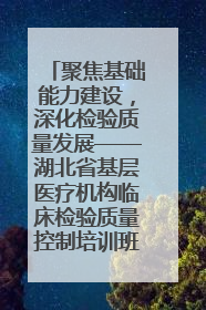 聚焦基础能力建设，深化检验质量发展——湖北省基层医疗机构临床检验质量控制培训班（孝感站）成功举办